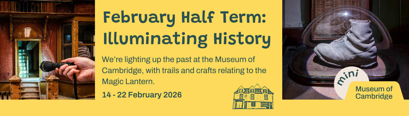 February half term: illuminating history.We're lighting up the past at the Museum of Cambridge, with trails and crafts relating to the Magic Lantern. 14- 22 February 2026.